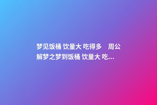 梦见饭桶 饮量大 吃得多　周公解梦之梦到饭桶 饮量大 吃得多